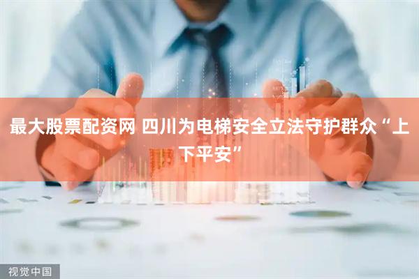 最大股票配资网 四川为电梯安全立法守护群众“上下平安”