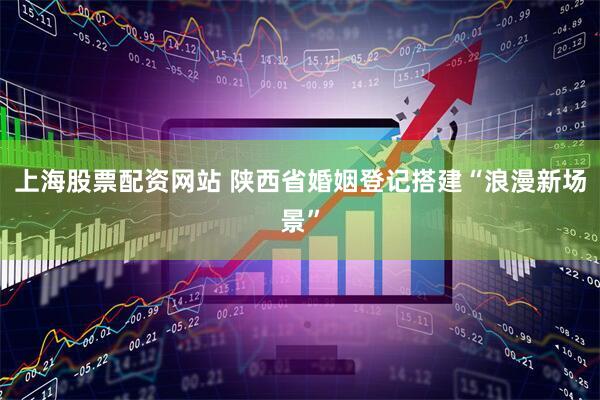 上海股票配资网站 陕西省婚姻登记搭建“浪漫新场景”
