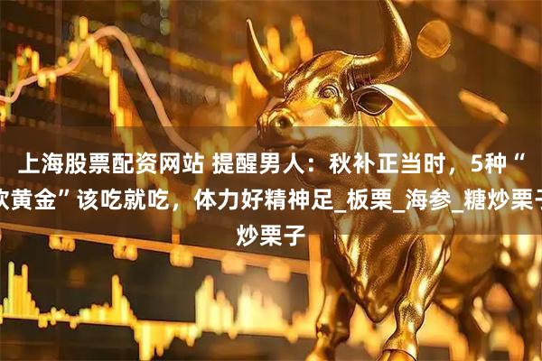 上海股票配资网站 提醒男人：秋补正当时，5种“软黄金”该吃就吃，体力好精神足_板栗_海参_糖炒栗子