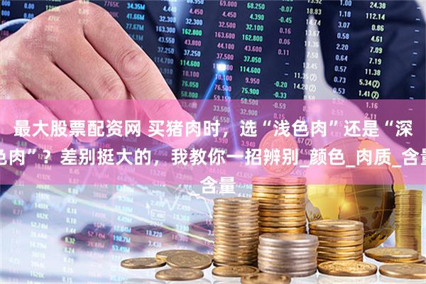 最大股票配资网 买猪肉时，选“浅色肉”还是“深色肉”？差别挺大的，我教你一招辨别_颜色_肉质_含量