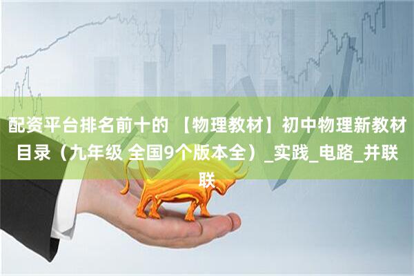 配资平台排名前十的 【物理教材】初中物理新教材目录（九年级 全国9个版本全）_实践_电路_并联