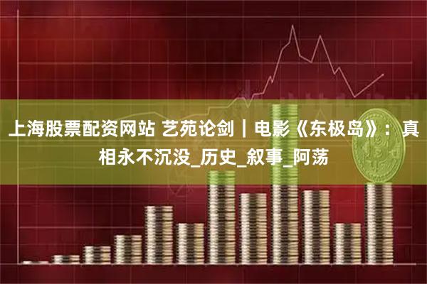 上海股票配资网站 艺苑论剑｜电影《东极岛》：真相永不沉没_历史_叙事_阿荡