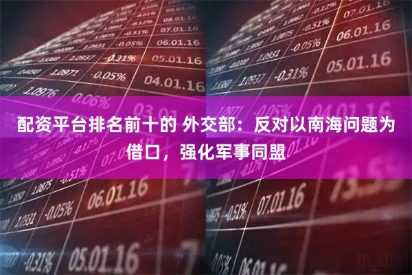 配资平台排名前十的 外交部：反对以南海问题为借口，强化军事同盟