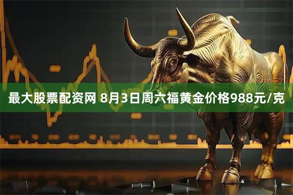 最大股票配资网 8月3日周六福黄金价格988元/克