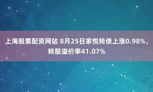 上海股票配资网站 8月25日家悦转债上涨0.98%，转股溢价率41.07%