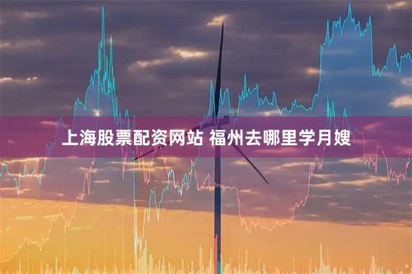 上海股票配资网站 福州去哪里学月嫂