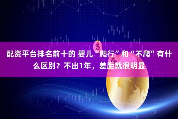配资平台排名前十的 婴儿“爬行”和“不爬”有什么区别？不出1年，差距就很明显