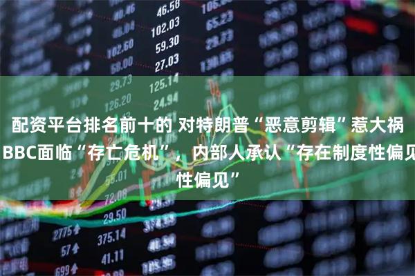 配资平台排名前十的 对特朗普“恶意剪辑”惹大祸，BBC面临“存亡危机”，内部人承认“存在制度性偏见”