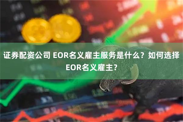 证券配资公司 EOR名义雇主服务是什么?如何选择EOR名义雇主?