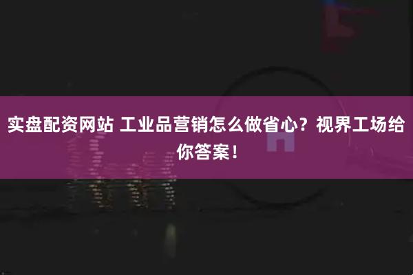 实盘配资网站 工业品营销怎么做省心？视界工场给你答案！