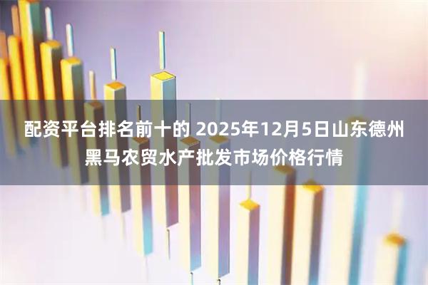 配资平台排名前十的 2025年12月5日山东德州黑马农贸水产批发市场价格行情
