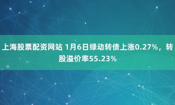 上海股票配资网站 1月6日绿动转债上涨0.27%,转股溢价率55.23%