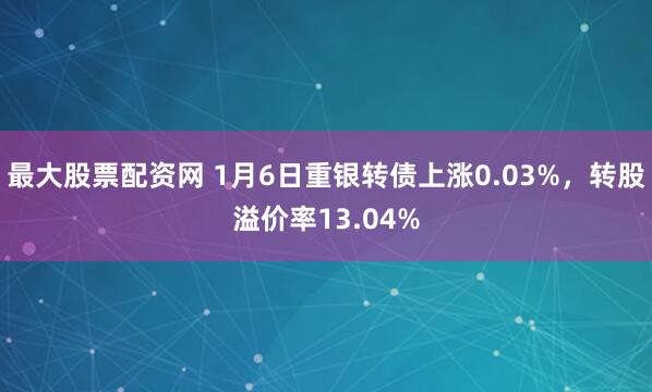 最大股票配资网 1月6日重银转债上涨0.03%,转股溢价率13.04%