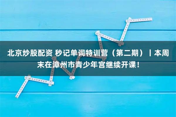 北京炒股配资 秒记单词特训营（第二期）丨本周末在漳州市青少年宫继续开课！
