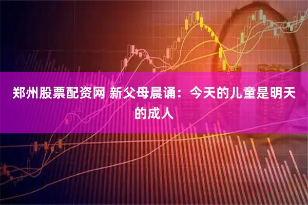 郑州股票配资网 新父母晨诵：今天的儿童是明天的成人